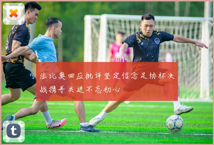 法比奥回应批评坚定信念足协杯决战携手共进不忘初心