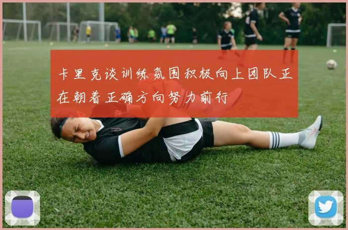 卡里克谈训练氛围积极向上团队正在朝着正确方向努力前行