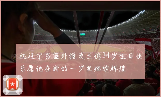 祝辽宁男篮外援莫兰德34岁生日快乐愿他在新的一岁里继续辉煌