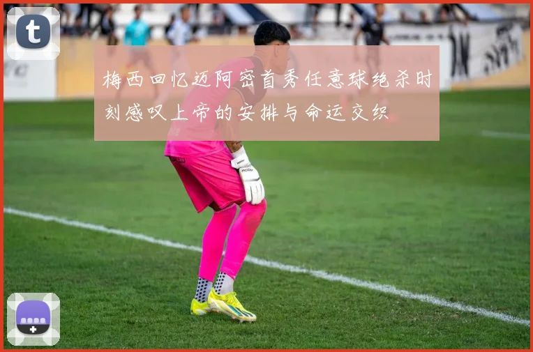 梅西回忆迈阿密首秀任意球绝杀时刻感叹上帝的安排与命运交织