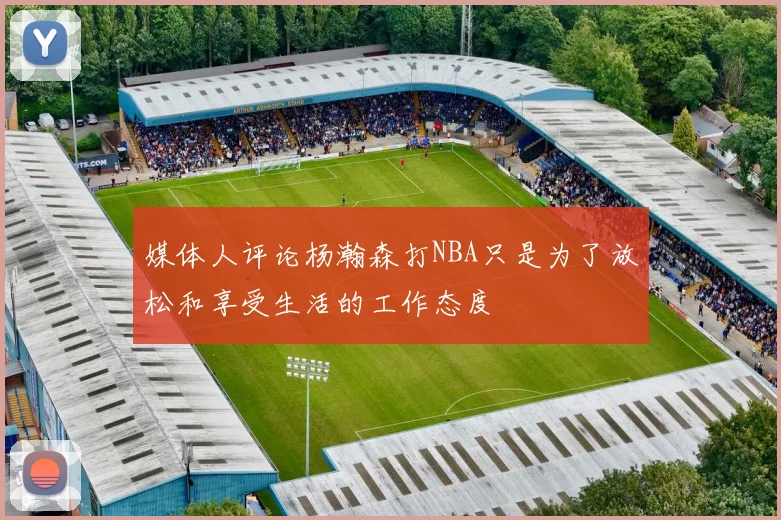 媒体人评论杨瀚森打NBA只是为了放松和享受生活的工作态度