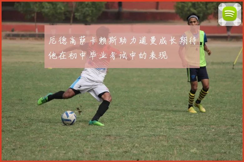 厄德高萨卡赖斯助力道曼成长期待他在初中毕业考试中的表现