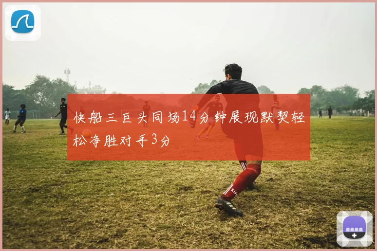 快船三巨头同场14分钟展现默契轻松净胜对手3分