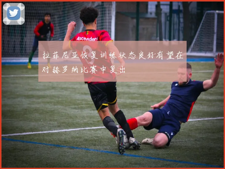 拉菲尼亚恢复训练状态良好有望在对赫罗纳比赛中复出