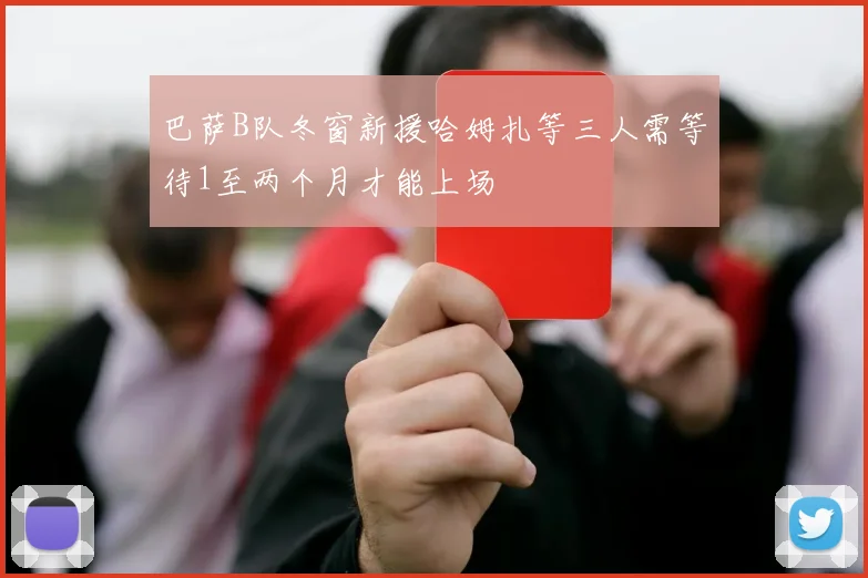 巴萨B队冬窗新援哈姆扎等三人需等待1至两个月才能上场