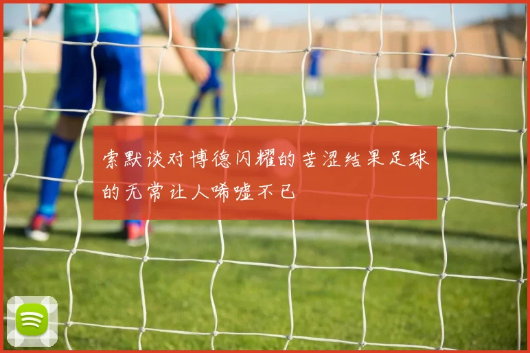 索默谈对博德闪耀的苦涩结果足球的无常让人唏嘘不已
