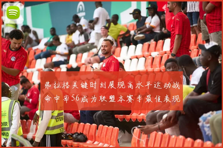 弗拉格关键时刻展现高水平运动战命中率56成为联盟本赛季最佳表现