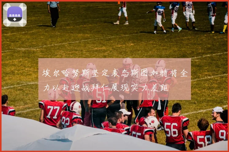 埃尔哈努斯坚定表态斯图加特将全力以赴迎战拜仁展现实力差距