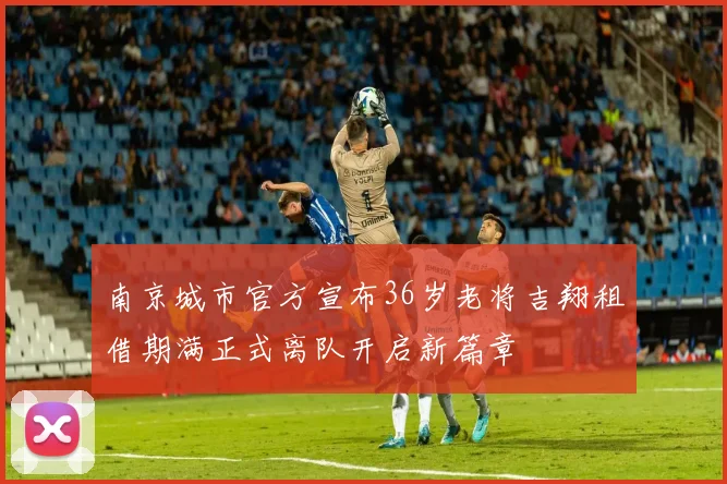 南京城市官方宣布36岁老将吉翔租借期满正式离队开启新篇章