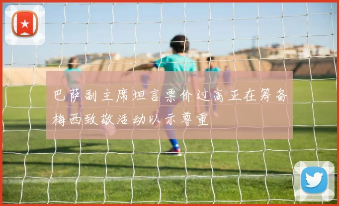 巴萨副主席坦言票价过高正在筹备梅西致敬活动以示尊重