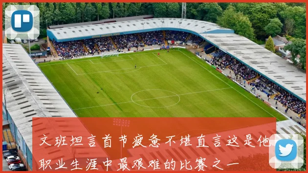 文班坦言首节疲惫不堪直言这是他职业生涯中最艰难的比赛之一