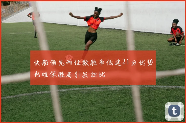 快船领先两位数胜率低迷21分优势也难保胜局引发担忧