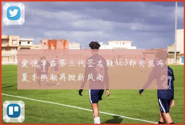 爱德华兹第三代签名鞋AE3即将发布夏季热潮再掀新风尚