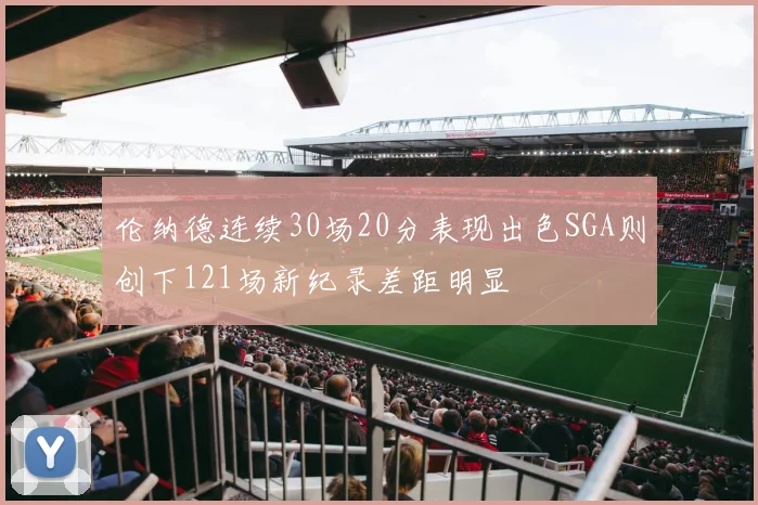 伦纳德连续30场20分表现出色SGA则创下121场新纪录差距明显