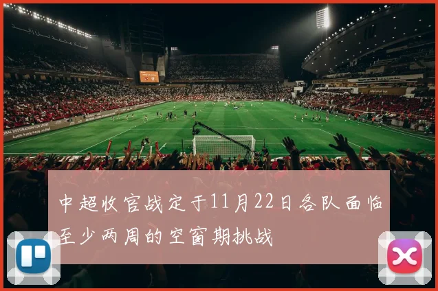 中超收官战定于11月22日各队面临至少两周的空窗期挑战