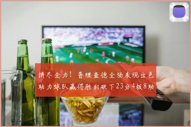 拼尽全力！普理查德全场表现出色助力球队赢得胜利砍下23分4板8助2断三分命中率高达43
