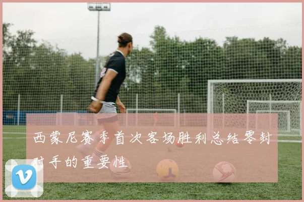 西蒙尼赛季首次客场胜利总结零封对手的重要性
