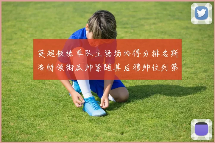 英超教练单队主场场均得分排名斯洛特领衔瓜帅紧随其后穆帅位列第五